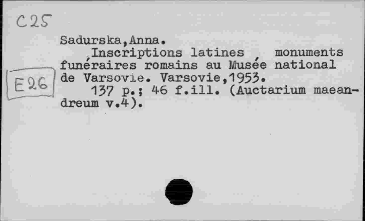 ﻿С2Г
Sadurs ka,Anna•
.Inscriptions latines z monuments funéraires romains au Musée national de Varsovie. Varsovie,1953*
137 P»» 46 f.ill. (Auctarium maean-dreum v.4).